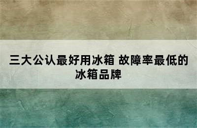 三大公认最好用冰箱 故障率最低的冰箱品牌